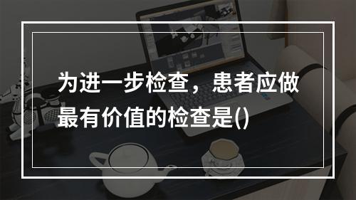 为进一步检查，患者应做最有价值的检查是()