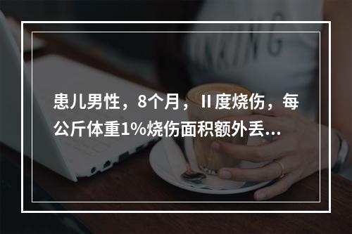 患儿男性，8个月，Ⅱ度烧伤，每公斤体重1%烧伤面积额外丢失的