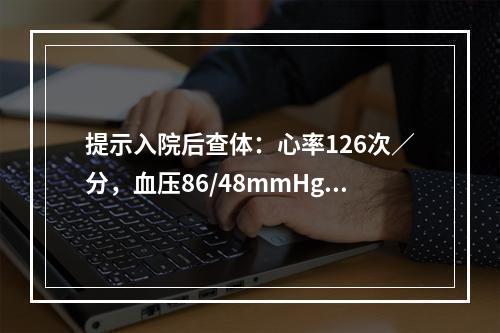 提示入院后查体：心率126次／分，血压86/48mmHg，上