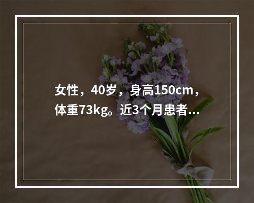 女性，40岁，身高150cm，体重73kg。近3个月患者出现