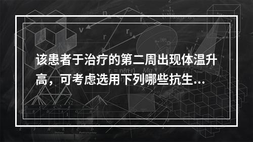 该患者于治疗的第二周出现体温升高，可考虑选用下列哪些抗生素方