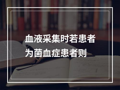 血液采集时若患者为菌血症患者则