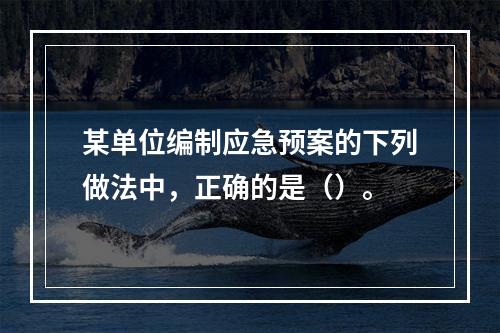 某单位编制应急预案的下列做法中，正确的是（）。