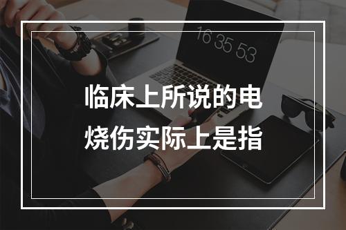 临床上所说的电烧伤实际上是指