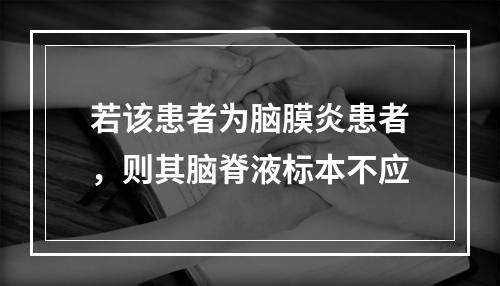 若该患者为脑膜炎患者，则其脑脊液标本不应