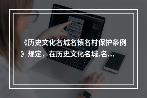 《历史文化名城名镇名村保护条例》规定，在历史文化名城.名镇.