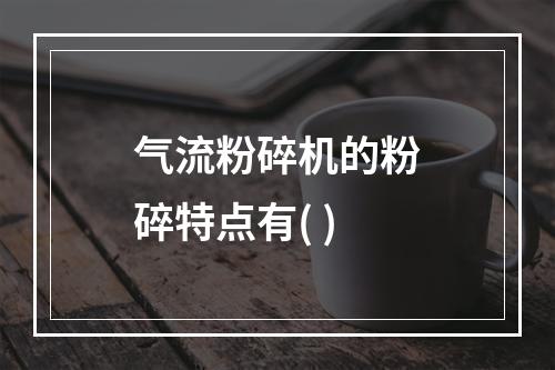 气流粉碎机的粉碎特点有( )