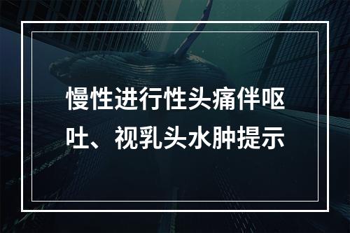 慢性进行性头痛伴呕吐、视乳头水肿提示