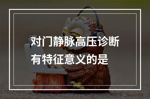 对门静脉高压诊断有特征意义的是