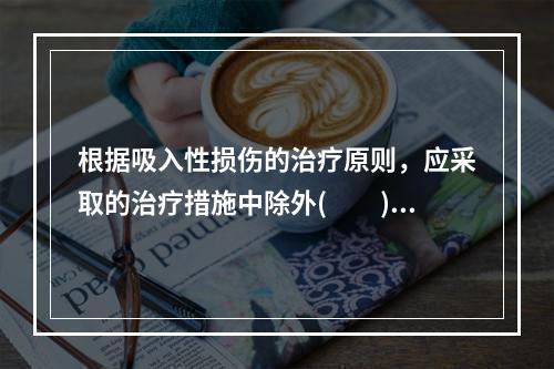 根据吸入性损伤的治疗原则，应采取的治疗措施中除外(　　)。