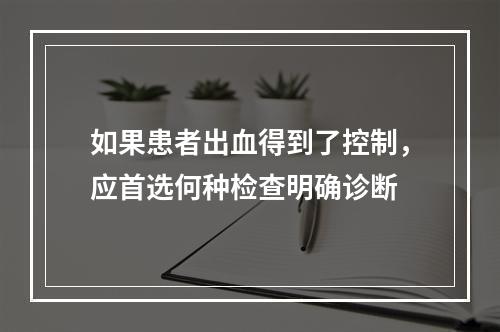 如果患者出血得到了控制，应首选何种检查明确诊断