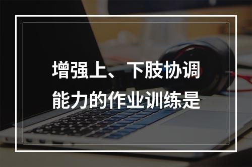 增强上、下肢协调能力的作业训练是