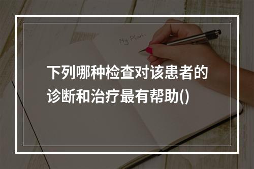 下列哪种检查对该患者的诊断和治疗最有帮助()