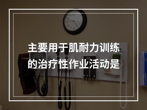 主要用于肌耐力训练的治疗性作业活动是