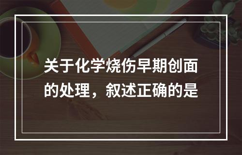 关于化学烧伤早期创面的处理，叙述正确的是