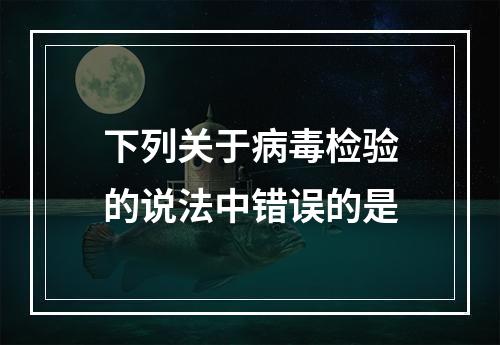 下列关于病毒检验的说法中错误的是