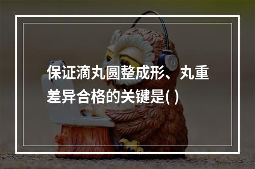 保证滴丸圆整成形、丸重差异合格的关键是( )