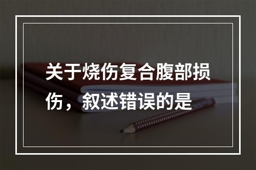 关于烧伤复合腹部损伤，叙述错误的是