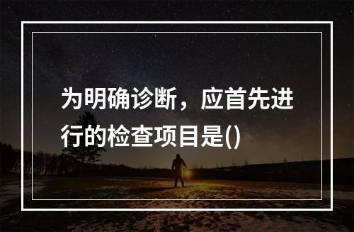 为明确诊断，应首先进行的检查项目是()