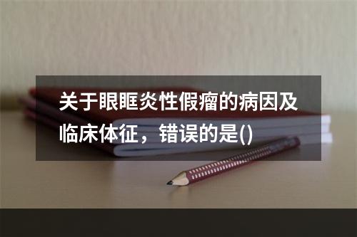 关于眼眶炎性假瘤的病因及临床体征，错误的是()