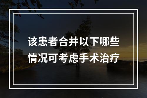 该患者合并以下哪些情况可考虑手术治疗