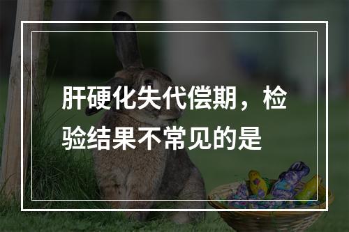 肝硬化失代偿期，检验结果不常见的是