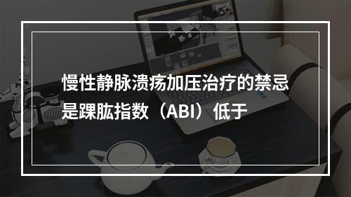 慢性静脉溃疡加压治疗的禁忌是踝肱指数（ABI）低于