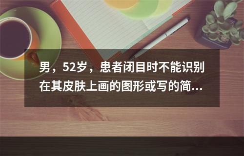 男，52岁，患者闭目时不能识别在其皮肤上画的图形或写的简单的