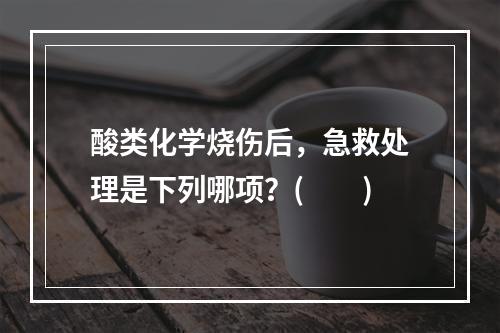 酸类化学烧伤后，急救处理是下列哪项？(　　)