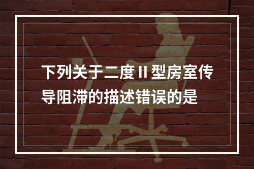 下列关于二度Ⅱ型房室传导阻滞的描述错误的是