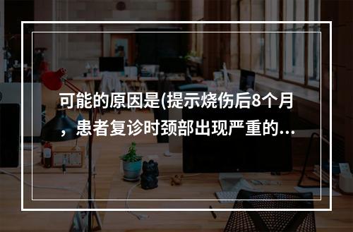 可能的原因是(提示烧伤后8个月，患者复诊时颈部出现严重的颏颈