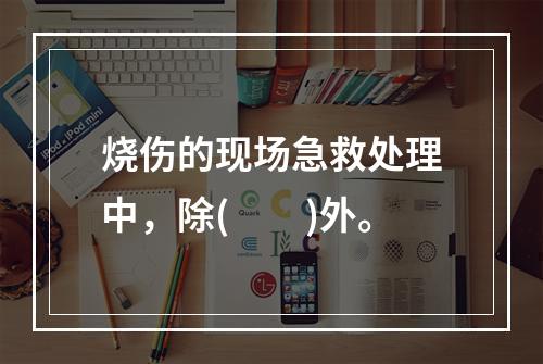 烧伤的现场急救处理中，除(　　)外。