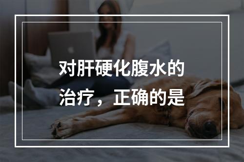 对肝硬化腹水的治疗，正确的是