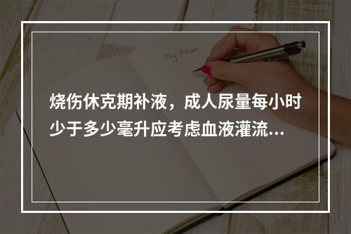 烧伤休克期补液，成人尿量每小时少于多少毫升应考虑血液灌流不足