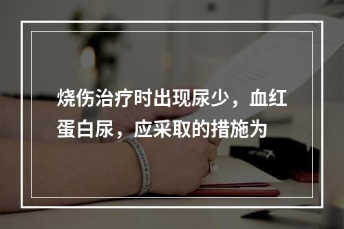 烧伤治疗时出现尿少，血红蛋白尿，应采取的措施为