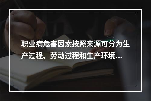 职业病危害因素按照来源可分为生产过程、劳动过程和生产环境中产