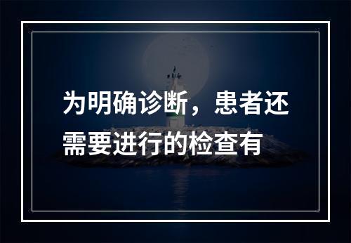 为明确诊断，患者还需要进行的检查有