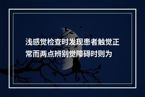 浅感觉检查时发现患者触觉正常而两点辨别觉障碍时则为