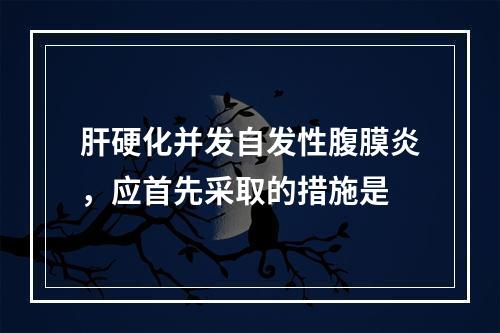 肝硬化并发自发性腹膜炎，应首先采取的措施是