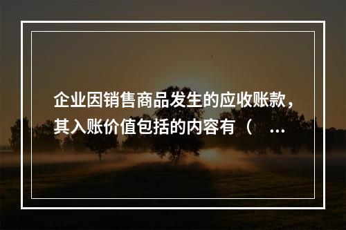 企业因销售商品发生的应收账款，其入账价值包括的内容有（　）。