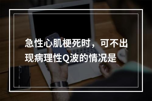 急性心肌梗死时，可不出现病理性Q波的情况是