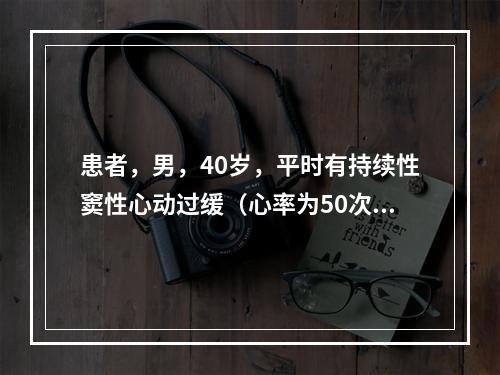 患者，男，40岁，平时有持续性窦性心动过缓（心率为50次／分