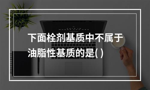 下面栓剂基质中不属于油脂性基质的是( )