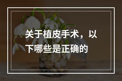 关于植皮手术，以下哪些是正确的