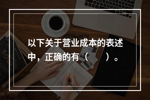 以下关于营业成本的表述中，正确的有（　　）。