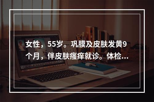 女性，55岁。巩膜及皮肤发黄9个月，伴皮肤瘙痒就诊。体检：巩