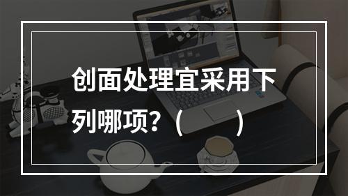 创面处理宜采用下列哪项？(　　)