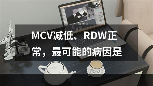 MCV减低、RDW正常，最可能的病因是