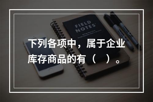 下列各项中，属于企业库存商品的有（　）。