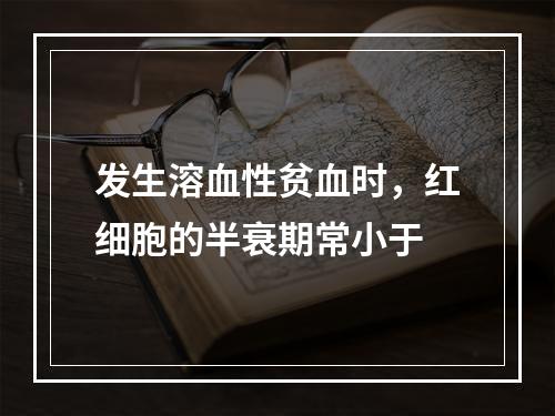 发生溶血性贫血时，红细胞的半衰期常小于